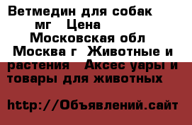 Ветмедин для собак 1,25 мг › Цена ­ 3 000 - Московская обл., Москва г. Животные и растения » Аксесcуары и товары для животных   